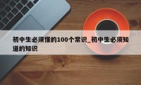 初中生必须懂的100个常识_初中生必须知道的知识