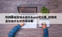 校园绝品狂徒小说什么app可以看_校园绝品狂徒什么软件可以看