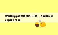 做直播app软件多少钱_开发一个直播平台app要多少钱