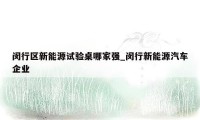 闵行区新能源试验桌哪家强_闵行新能源汽车企业