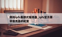 揭阳ipfs集群式服务器_ipfs官方要求服务器的配置