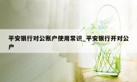 平安银行对公账户使用常识_平安银行开对公户