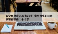 安全用电常识30条10字_安全用电的注意事项有哪些二十个字