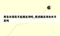 男生长得高不能踢足球吗_男孩踢足球会长不高吗