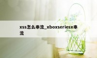 xss怎么串流_xboxseriesx串流