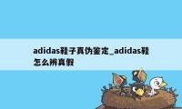 adidas鞋子真伪鉴定_adidas鞋怎么辨真假