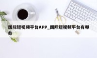 国际短视频平台APP_国际短视频平台有哪些