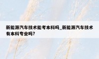 新能源汽车技术能考本科吗_新能源汽车技术有本科专业吗?