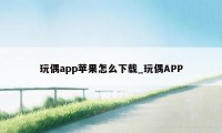 玩偶app苹果怎么下载_玩偶APP