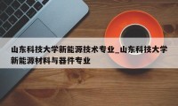 山东科技大学新能源技术专业_山东科技大学新能源材料与器件专业