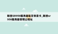 联想SR950服务器能否带显卡_联想sr950服务器管理口地址