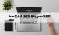 Java怎么读懂框架源码_java框架的理解