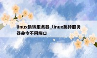 linux跳转服务器_linux跳转服务器命令不同端口