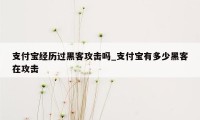 支付宝经历过黑客攻击吗_支付宝有多少黑客在攻击