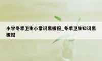 小学冬季卫生小常识黑板报_冬季卫生知识黑板报