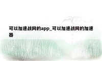 可以加速战网的app_可以加速战网的加速器