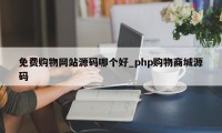 免费购物网站源码哪个好_php购物商城源码