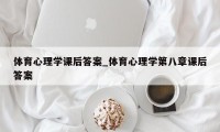 体育心理学课后答案_体育心理学第八章课后答案