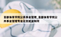 首都体育学院公共事业管理_首都体育学院公共事业管理专业北京就业如何