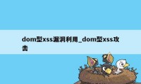 dom型xss漏洞利用_dom型xss攻击