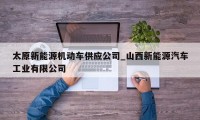 太原新能源机动车供应公司_山西新能源汽车工业有限公司