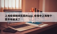 上海疫情期间买菜的app_疫情中上海哪个菜市场被关了