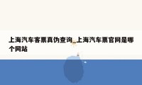 上海汽车客票真伪查询_上海汽车票官网是哪个网站