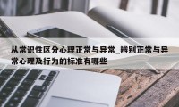 从常识性区分心理正常与异常_辨别正常与异常心理及行为的标准有哪些