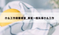 什么工作需要黑客_黑客一般从事什么工作