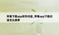 苹果下载app软件闪退_苹果app下载闪退怎么回事