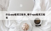 什么app能买三轮车_哪个app能买三轮车