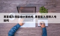 黑客能入侵超级计算机吗_黑客能入侵别人电脑吗