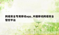 网络安全专用移动app_中国移动网络安全管控平台