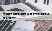 玉溪西玉溪西元棋牌正版_西元玉溪棋牌安卓版官网pkufli