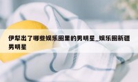 伊犁出了哪些娱乐圈里的男明星_娱乐圈新疆男明星