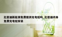 比亚迪新能源免费提供充电桩吗_比亚迪终身免费充电桩安装