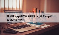 如何用app操作图片的大小_哪个app可以修改图片大小