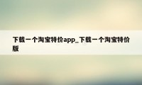 下载一个淘宝特价app_下载一个淘宝特价版