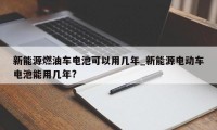 新能源燃油车电池可以用几年_新能源电动车电池能用几年?