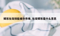 娱乐社交技能细分市场_社交娱乐是什么意思