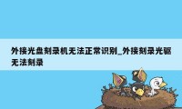 外接光盘刻录机无法正常识别_外接刻录光驱无法刻录