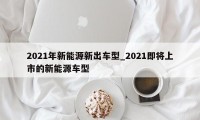 2021年新能源新出车型_2021即将上市的新能源车型