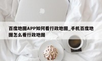 百度地图APP如何看行政地图_手机百度地图怎么看行政地图