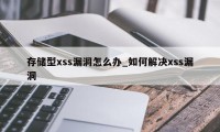 存储型xss漏洞怎么办_如何解决xss漏洞