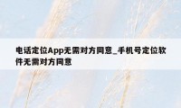 电话定位App无需对方同意_手机号定位软件无需对方同意