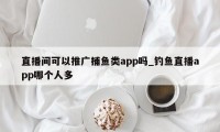 直播间可以推广捕鱼类app吗_钓鱼直播app哪个人多