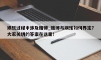 娱乐过程中涉及赌博_赌博与娱乐如何界定?大家关切的答案在这里!