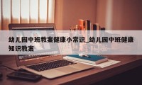 幼儿园中班教案健康小常识_幼儿园中班健康知识教案