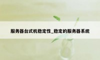 服务器台式机稳定性_稳定的服务器系统