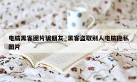 电脑黑客图片骗朋友_黑客盗取别人电脑隐私图片